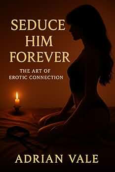 Seduce Him Forever: The Art of Erotic Connection